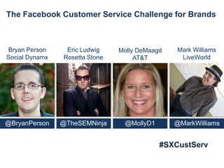 The Facebook Customer Service Challenge for Brands



Bryan Person     Eric Ludwig    Molly DeMaagd   Mark Williams
Social Dynamx   Rosetta Stone        AT&T        LiveWorld




@BryanPerson    @TheSEMNinja     @MollyD1       @MarkWilliams


                                            #SXCustServ
 