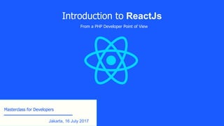 Introduction to ReactJs
From a PHP Developer Point of View
Masterclass for Developers
Jakarta, 16 July 2017
 