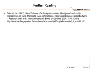 Further Reading Schmidt, Jan (2007):  Social Software: Facilitating information-, identity- and relationship management . In: Burg, Thomas N.  / Jan Schmidt (Eds.): BlogTalks Reloaded. Social Software -  Research and Cases. Vienna/Norderstedt: Books on Demand. 2007.  31-49. Online: http://www.bamberg-gewinnt.de/wordpress/wp-content/pdf/blogtalksreloaded_3_schmidt.pdf . 