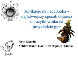 Aplikacje na Facebooka – najłatwiejszy sposób dotarcia do użytkownika na przykładzie gier Piotr Żygadło ArtifexMundi Game Development Studio 