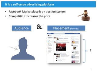 It is a self-serve advertising platform

• Facebook Marketplace is an auction system
• Competition increases the price


       Audience                       Placement (formats)




                                                            7




                                                            12
 
