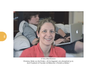 152




                                   © Tobias Albers-Heinemann

      Christiane, Mutter von drei Kindern: „Ich bin begeistert, wie unkompliziert es ist,
            durch Facebook mit Freunden und Bekannten in Kontakt zu bleiben.“
 