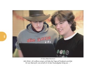 164




                                 © Tobias Albers-Heinemann

      Jahn (links): „Ich wollte es wissen und habe drei Tage auf Facebook verzichtet.
         Ich war überrascht, wie schnell ich mit den Hausaufgaben fertig war ...“
 