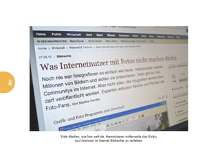 168




      Viele Medien, wie hier welt.de, thematisieren mittlerweile das Risiko,
               aus Unwissen im Internet Bildrechte zu verletzen.
 
