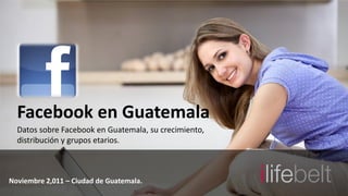Facebook en Guatemala
  Datos sobre Facebook en Guatemala, su crecimiento,
  distribución y grupos etarios.



Noviembre 2,011 – Ciudad de Guatemala.
 