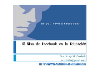El Uso de Facebook en la Ed cación
                         Educación

                   Dra. Aury M. Curbelo
                    acurbelo@gmail.com