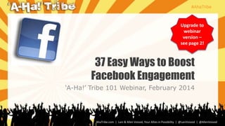 #AhaTribe
AhaTribe.com | Lani & Allen Voivod, Your Allies in Possibility | @LaniVoivod | @AllenVoivod
37 Easy Ways to Boost
Facebook Engagement
„A-Ha!‟ Tribe 101 Webinar, February 2014
Upgrade to
webinar
version –
see page 2!
 
