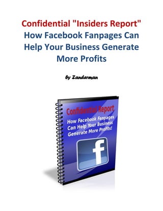 Confidential "Insiders Report"
How Facebook Fanpages Can
Help Your Business Generate
        More Profits
          by Zanderman
 