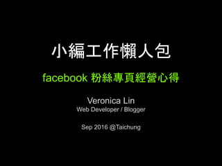 ⼩編⼯作懶⼈包
facebook 粉絲專⾴經營⼼得	
Veronica Lin
Web Developer / Blogger
Sep 2016 @Taichung	
 