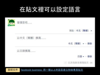 在貼⽂裡可以設定語⾔	
facebook business: ⽤⼀種以上的語⾔建⽴粉絲專⾴貼⽂	說明⽂件	
 
