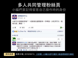 多⼈共同管理粉絲⾴
⼩編們要記得留意⾃⼰操作時的⾝份	
蘋果⽇報, 2016/08/13, 《全聯》⼩編⽔逆PO錯⽂ 她這樣做意外暴紅	資料來源	
 