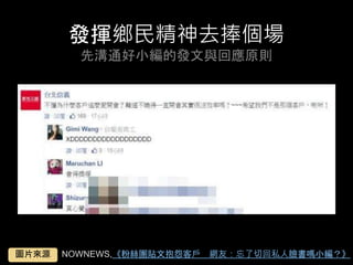 發揮鄉⺠精神去捧個場
先溝通好⼩編的發⽂與回應原則	
NOWNEWS,《粉絲團貼⽂抱怨客⼾　網友：忘了切回私⼈臉書嗎⼩編？》	圖⽚來源	
 