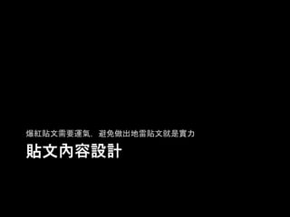 貼⽂內容設計	
爆紅貼⽂需要運氣，避免做出地雷貼⽂就是實⼒	
 