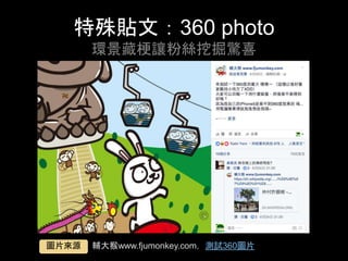 特殊貼⽂：360 photo
環景藏梗讓粉絲挖掘驚喜	
輔⼤猴www.fjumonkey.com，測試360圖⽚	圖⽚來源	
 