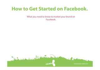 March 2014 © Copyright 2014 Cicada Online Ltd. All rights reserved
How to Get Started on Facebook.
www.cicada-online.com
What you need to know to market your brand on
Facebook.
 