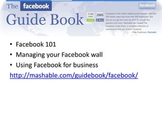 Facebook Guide<br />Facebook 101<br />Managing your Facebook wall<br />Using Facebook for business	<br />http://mashable.c...