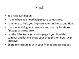 First<br />You have just begun.<br />If and when you need help please contact me.<br />I am here to help you improve your ...