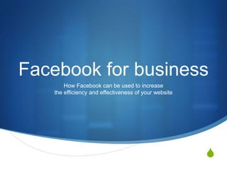 S
Facebook for business
How Facebook can be used to increase
the efficiency and effectiveness of your website
 