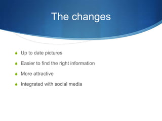 The changes
S Up to date pictures
S Easier to find the right information
S More attractive
S Integrated with social media
 