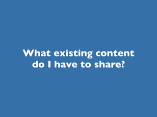 What existing content
 do I have to share?
 