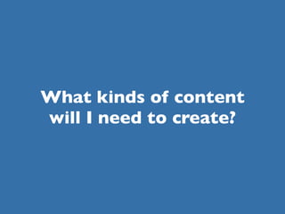 What kinds of content
will I need to create?
 