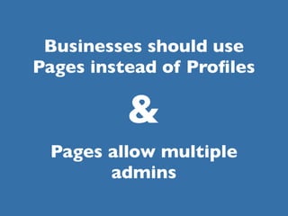 Businesses should use
Pages instead of Proﬁles

          &
 Pages allow multiple
       admins
 