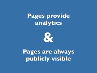 Pages provide
   analytics

      &
Pages are always
 publicly visible
 
