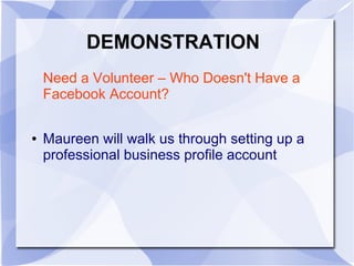 DEMONSTRATION
Need a Volunteer – Who Doesn't Have a
Facebook Account?
● Maureen will walk us through setting up a
professional business profile account
 