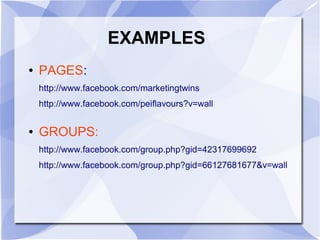 EXAMPLES
● PAGES:
http://www.facebook.com/marketingtwins
http://www.facebook.com/peiflavours?v=wall
● GROUPS:
http://www.facebook.com/group.php?gid=42317699692
http://www.facebook.com/group.php?gid=66127681677&v=wall
 