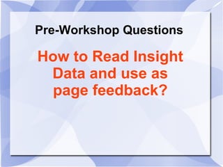 How to Read Insight
Data and use as
page feedback?
Pre-Workshop Questions
 