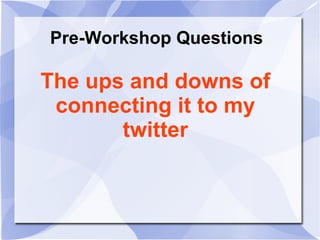 Pre-Workshop Questions
The ups and downs of
connecting it to my
twitter
 