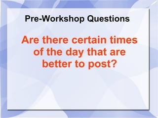 Pre-Workshop Questions
Are there certain times
of the day that are
better to post?
 
