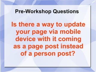 Pre-Workshop Questions
Is there a way to update
your page via mobile
device with it coming
as a page post instead
of a person post?
 