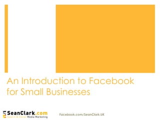 An Introduction to Facebook
for Small Businesses
Facebook.com/SeanClark.UK
 