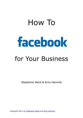 How To



     for Your Business


            Stephanie Ward & Erno Hannink




Copyright 2011 by Stephanie Ward and Erno Hannink
 