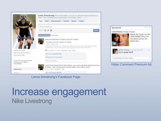 Increase engagement
Nike Livestrong
Video Comment Premium Ad
Lance Armstrong’s Facebook Page
 