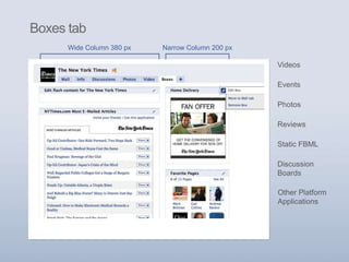 Facebook Page
Wide Column 380 px Narrow Column 200 px
Photos
Videos
Discussion
Boards
Events
Static FBML
Reviews
Other Platform
Applications
Boxes tab
 