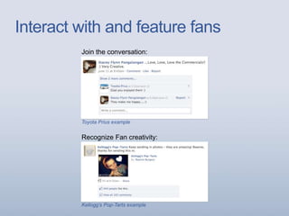 Interact with and feature fans
Join the conversation:
Toyota Prius example
Recognize Fan creativity:
Kellogg’s Pop-Tarts example
 