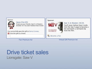 Drive ticket sales
Lionsgate: Saw V
Fan Premium Ad Virtual Gift Premium Ad
 