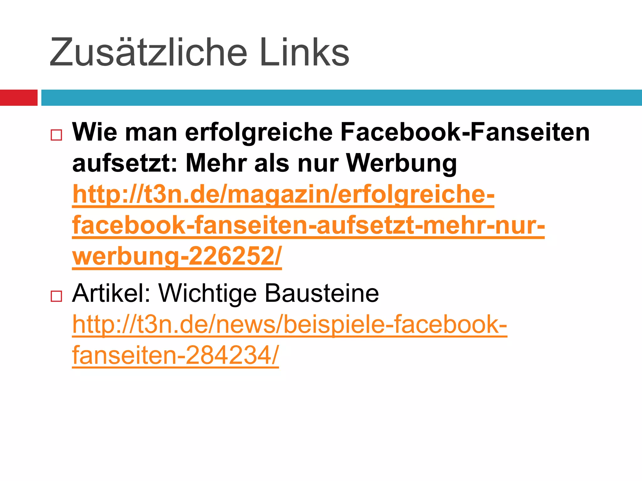 Zusätzliche Links	Wie man erfolgreiche Facebook-Fanseiten aufsetzt: Mehr als nur Werbunghttp://t3n.de/magazin/erfolgreiche-facebook-fanseiten-aufsetzt-mehr-nur-werbung-226252/Artikel: Wichtige Bausteinehttp://t3n.de/news/beispiele-facebook-fanseiten-284234/