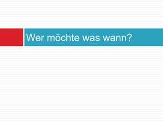 Wer möchte was wann?