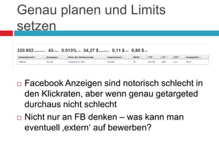 Genau planen und Limits setzenFacebook Anzeigen sind notorisch schlecht in den Klickraten, aber wenn genau getargeted durchaus nicht schlechtNicht nur an FB denken – was kann man eventuell ‚extern‘ auf bewerben?