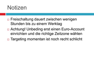 NotizenFreischaltung dauert zwischen wenigen Stunden bis zu einem WerktagAchtung! Unbeding erst einen Euro-Account einrichten und die richtige Zeitzone wählenTargeting momentan ist noch recht schlicht