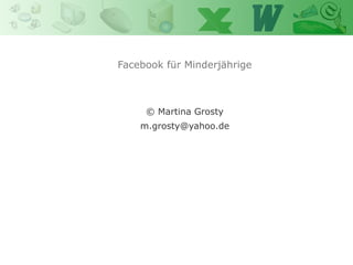 Facebook für Minderjährige
            Power Point
            Martina Grosty


     © Martina Grosty
    m.grosty@yahoo.de
 