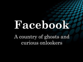 Facebook
A country of ghosts and
   curious onlookers
 