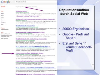 Reputationsaufbau
                                           durch Social Web



                                            ●   29600 Ergebnisse
                                            ●   Google+ Profil auf
                                                 Seite 1
                                            ●   Erst auf Seite 11
                                                  kommt Facebook-
                                                  Profil



15.07.12   www.annaberger-internet.de - Ines Döhling 2012            12
 