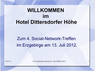 WILLKOMMEN
                      im
           Hotel Dittersdorfer Höhe


           Zum 4. Social-Network-Treffen
           im Erzgebirge am 13. Juli 2012.


15.07.12           www.annaberger-internet.de - Ines Döhling 2012   1
 