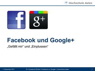 Facebook und Google+
     „Gefällt mir“ und „Einplussen“




1. Dezember 2011   Dr. Constance Richter | Facebook vs. Google+ | Hochschule Aalen   1
 