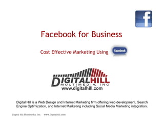 Facebook for Business

                            Cost Effective Marketing Using             . .




    Digital Hill is a Web Design and Internet Marketing firm offering web development Search
                                                                          development,
    Engine Optimization, and Internet Marketing including Social Media Marketing integration.

Digital Hill Multimedia, Inc.   www.DigitalHill.com
 