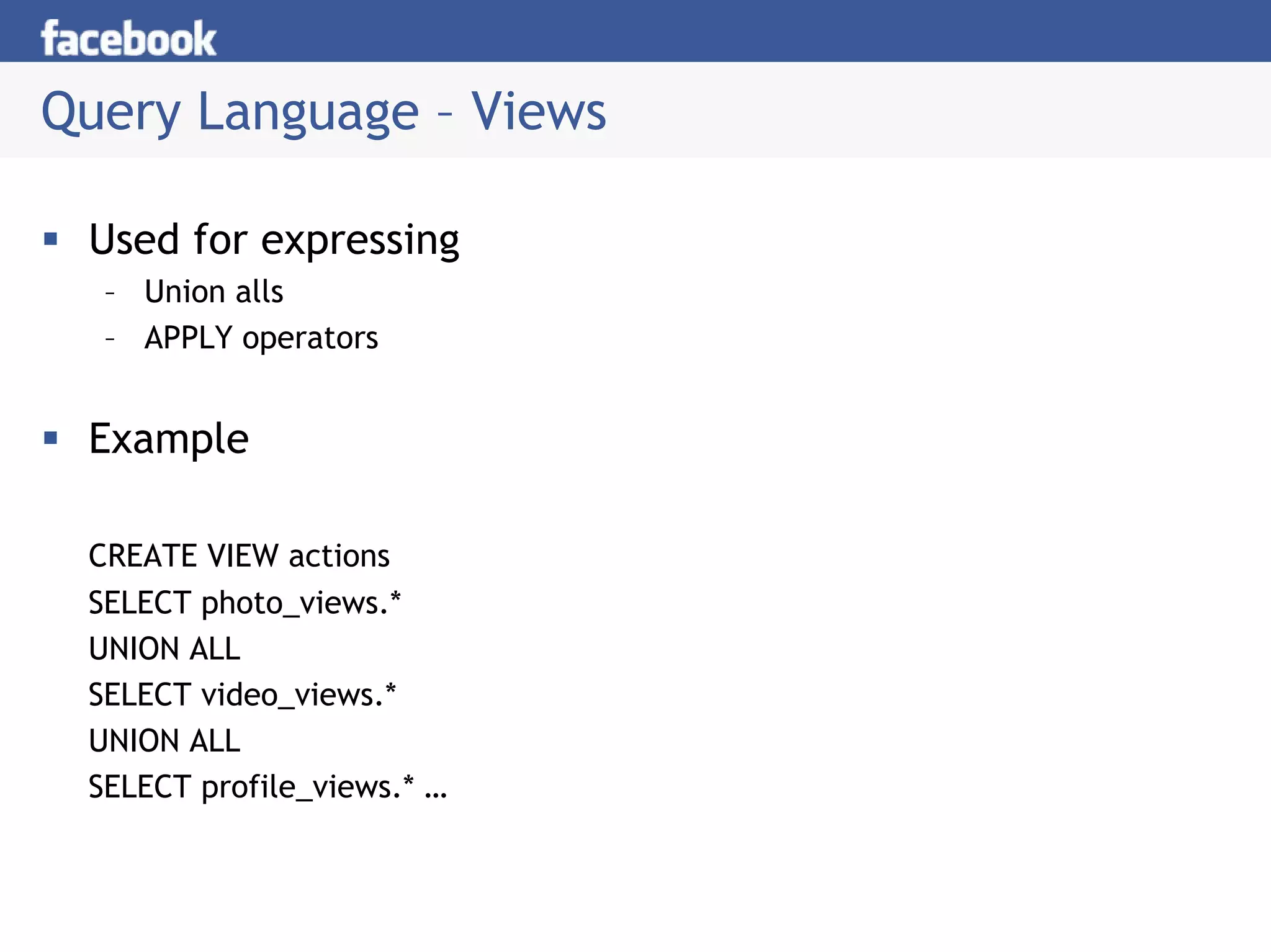 Query Language – Views

 Used for expressing
  – Union alls
  – APPLY operators


 Example

 CREATE VIEW actions
 SELECT photo_views.*
 UNION ALL
 SELECT video_views.*
 UNION ALL
 SELECT profile_views.* …
 